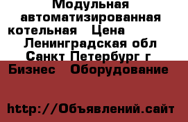 Модульная автоматизированная котельная › Цена ­ 250 000 - Ленинградская обл., Санкт-Петербург г. Бизнес » Оборудование   